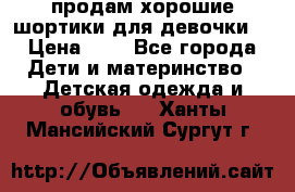 продам хорошие шортики для девочки  › Цена ­ 7 - Все города Дети и материнство » Детская одежда и обувь   . Ханты-Мансийский,Сургут г.